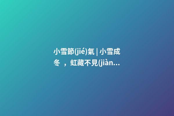 小雪節(jié)氣 | 小雪成冬，虹藏不見(jiàn)
